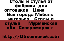 Столы и стулья от фабрики, для оптовиков › Цена ­ 180 - Все города Мебель, интерьер » Столы и стулья   . Мурманская обл.,Североморск г.